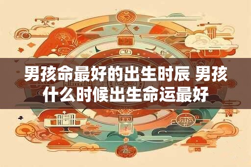 男孩命最好的出生时辰 男孩什么时候出生命运最好