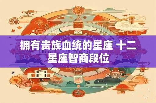 拥有贵族血统的星座 十二星座智商段位
