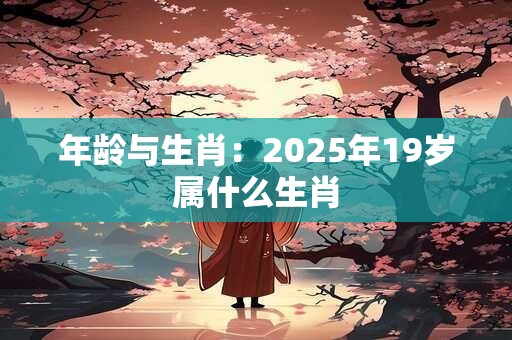 年龄与生肖：2025年19岁属什么生肖