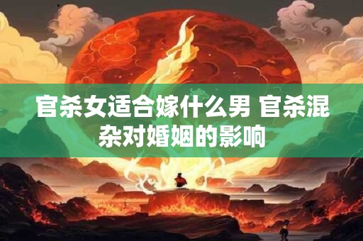 官杀女适合嫁什么男 官杀混杂对婚姻的影响
