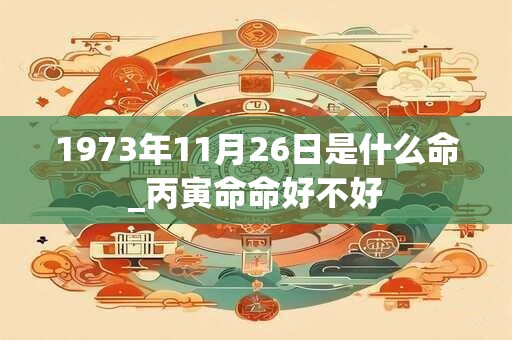 1973年11月26日是什么命_丙寅命命好不好
