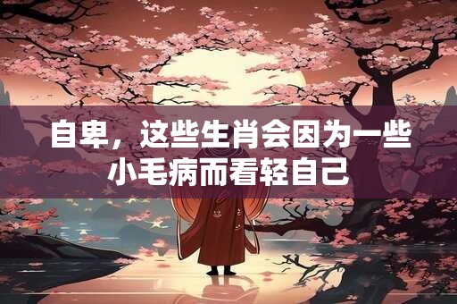 详细阅读:自卑,这些生肖会因为一些小毛病而看轻自己 自卑,这些生肖会因为一些小毛病而看轻自己