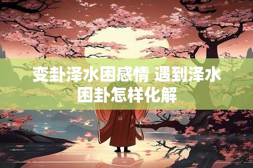 变卦泽水困感情 遇到泽水困卦怎样化解