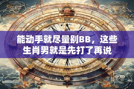 能动手就尽量别BB，这些生肖男就是先打了再说