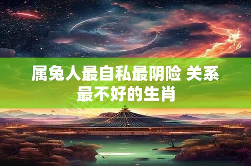 属兔人最自私最阴险 关系最不好的生肖
