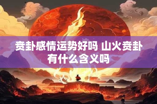 贲卦感情运势好吗 山火贲卦有什么含义吗