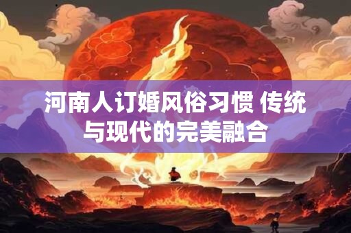 河南人订婚风俗习惯 传统与现代的完美融合