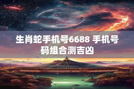 生肖蛇手机号6688 手机号码组合测吉凶
