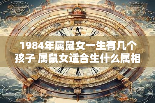 1984年属鼠女一生有几个孩子 属鼠女适合生什么属相的宝宝