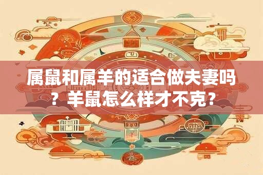 属鼠和属羊的适合做夫妻吗？羊鼠怎么样才不克？
