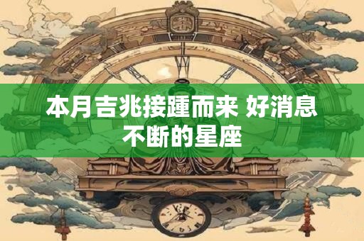 本月吉兆接踵而来 好消息不断的星座