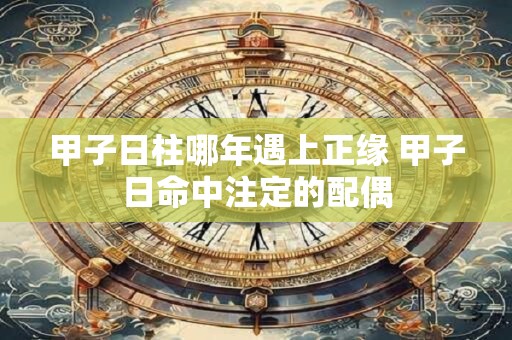 甲子日柱哪年遇上正缘 甲子日命中注定的配偶