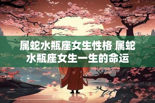 属蛇水瓶座女生性格 属蛇水瓶座女生一生的命运