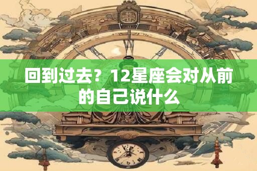 回到过去？12星座会对从前的自己说什么