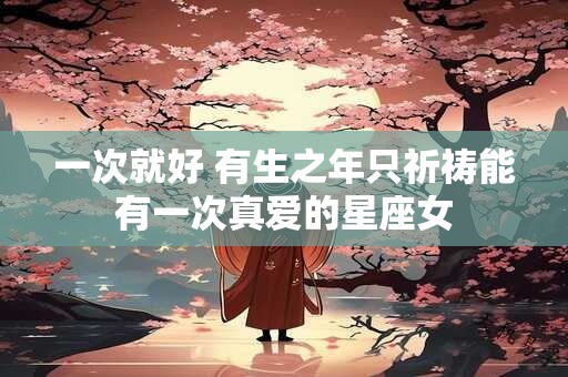 一次就好 有生之年只祈祷能有一次真爱的星座女
