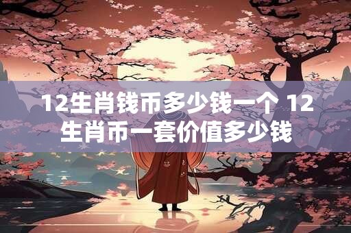 12生肖钱币多少钱一个 12生肖币一套价值多少钱