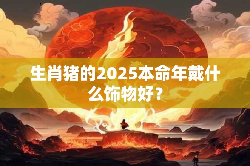 生肖猪的2025本命年戴什么饰物好？