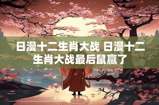 日漫十二生肖大战 日漫十二生肖大战最后鼠赢了