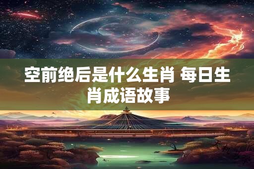 空前绝后是什么生肖 每日生肖成语故事