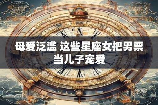 母爱泛滥 这些星座女把男票当儿子宠爱