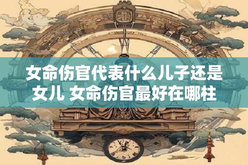 女命伤官代表什么儿子还是女儿 女命伤官最好在哪柱