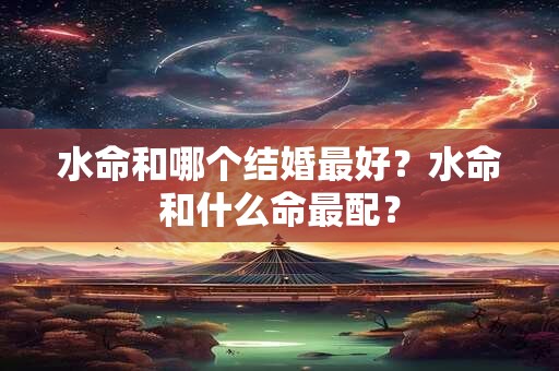 水命和哪个结婚最好？水命和什么命最配？