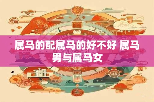 详细阅读:属马的配属马的好不好 属马男与属马女 属马的配属马的好不好 属马男与属马女