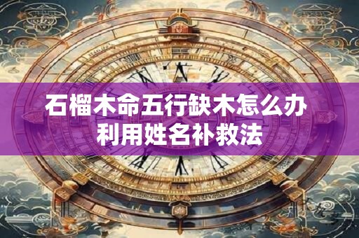 石榴木命五行缺木怎么办 利用姓名补救法
