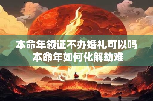 本命年领证不办婚礼可以吗 本命年如何化解劫难