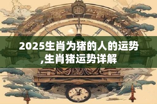 2025生肖为猪的人的运势,生肖猪运势详解
