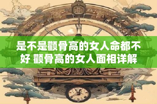 是不是颧骨高的女人命都不好 颧骨高的女人面相详解