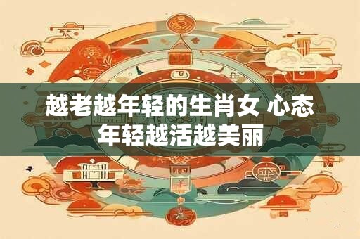 越老越年轻的生肖女 心态年轻越活越美丽