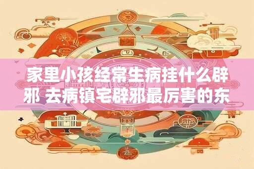 家里小孩经常生病挂什么辟邪 去病镇宅辟邪最厉害的东西