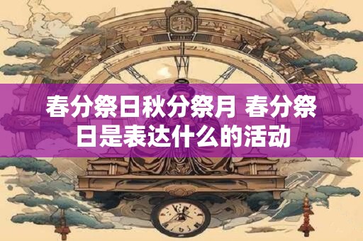 春分祭日秋分祭月 春分祭日是表达什么的活动