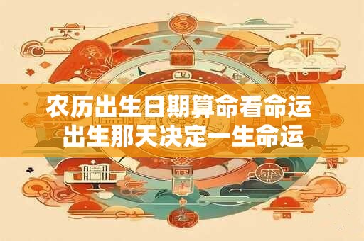 农历出生日期算命看命运 出生那天决定一生命运