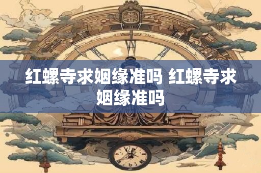 红螺寺求姻缘准吗 红螺寺求姻缘准吗