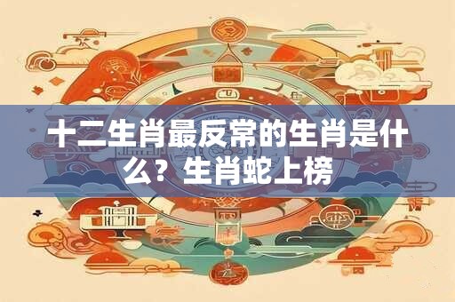 十二生肖最反常的生肖是什么？生肖蛇上榜