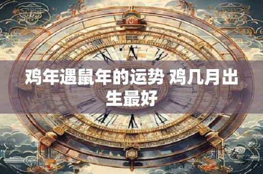 鸡年遇鼠年的运势 鸡几月出生最好