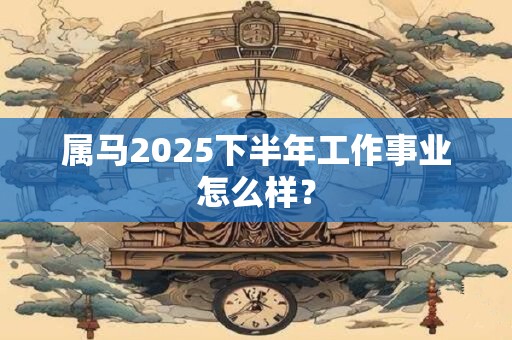 属马2025下半年工作事业怎么样？