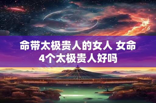 命带太极贵人的女人 女命4个太极贵人好吗