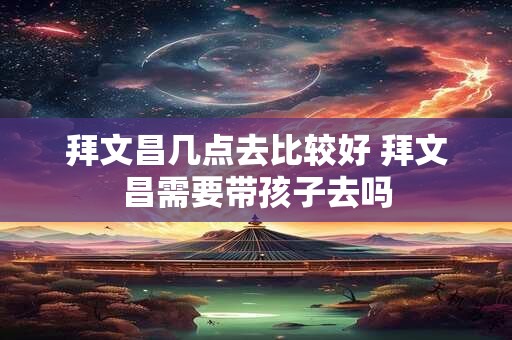 详细阅读:拜文昌几点去比较好 拜文昌需要带孩子去吗 拜文昌几点去比较好 拜文昌需要带孩子去吗