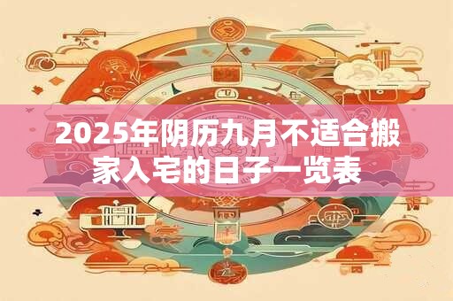 2025年阴历九月不适合搬家入宅的日子一览表