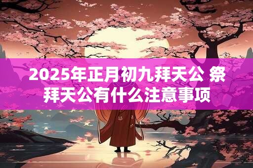 2025年正月初九拜天公 祭拜天公有什么注意事项
