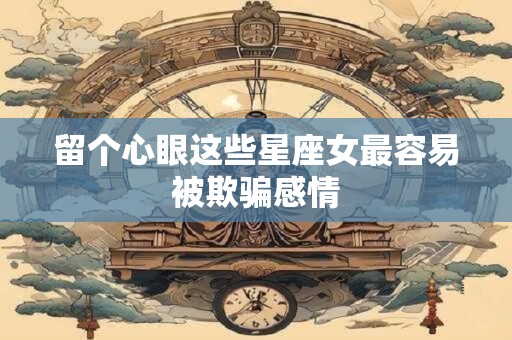 留个心眼这些星座女最容易被欺骗感情