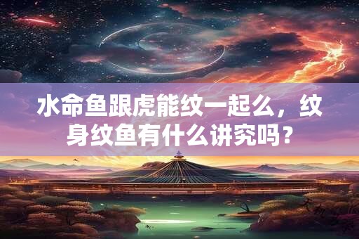 水命鱼跟虎能纹一起么，纹身纹鱼有什么讲究吗？