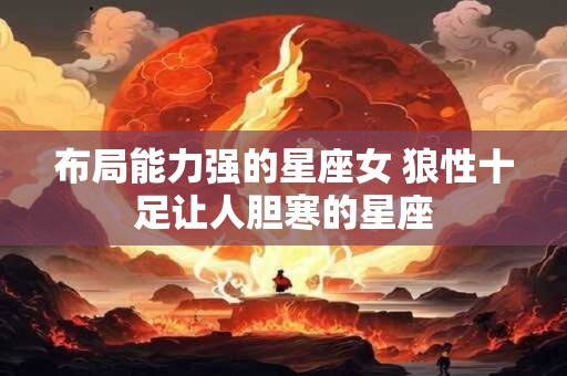 布局能力强的星座女 狼性十足让人胆寒的星座
