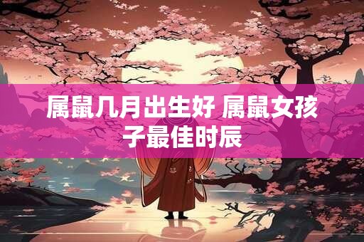 属鼠几月出生好 属鼠女孩子最佳时辰