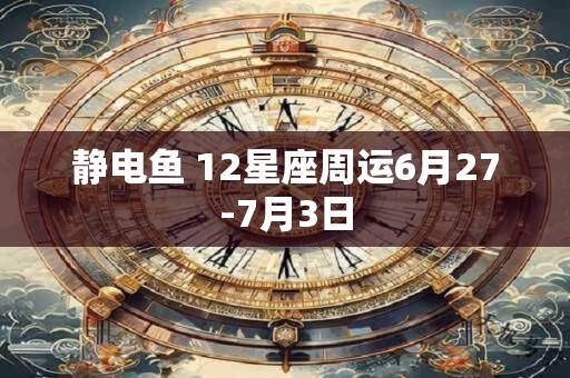 静电鱼 12星座周运6月27-7月3日