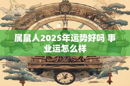 属鼠人2025年运势好吗 事业运怎么样