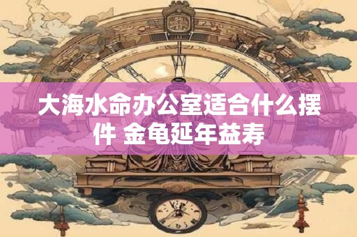 大海水命办公室适合什么摆件 金龟延年益寿